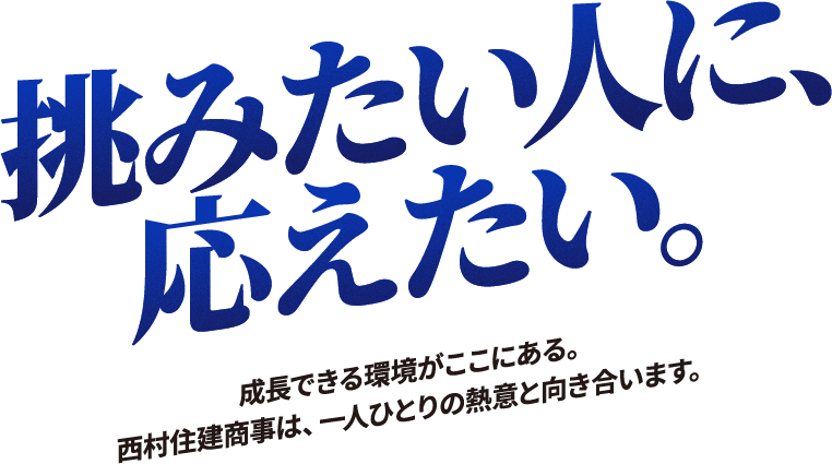 挑みたい人に応えたい。成長できる環境がここにある。西村住建商事は、一人ひとりの熱意と向き合います。